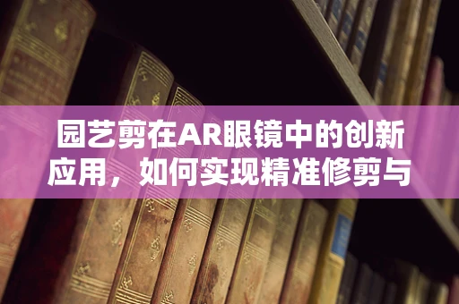 园艺剪在AR眼镜中的创新应用，如何实现精准修剪与即时指导？