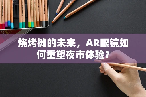 烧烤摊的未来，AR眼镜如何重塑夜市体验？