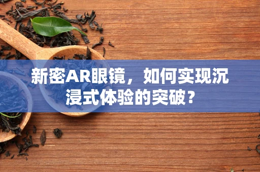 新密AR眼镜，如何实现沉浸式体验的突破？