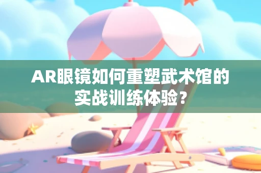 AR眼镜如何重塑武术馆的实战训练体验？