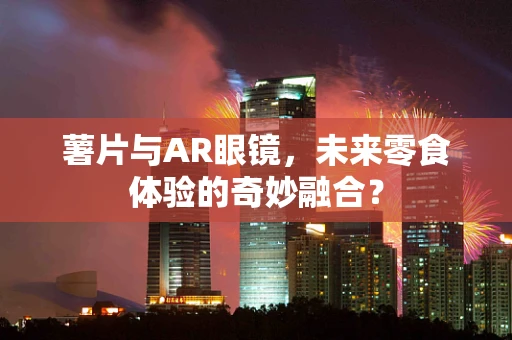 薯片与AR眼镜，未来零食体验的奇妙融合？