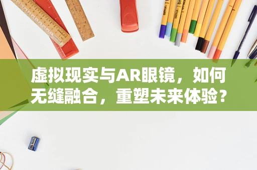 虚拟现实与AR眼镜，如何无缝融合，重塑未来体验？
