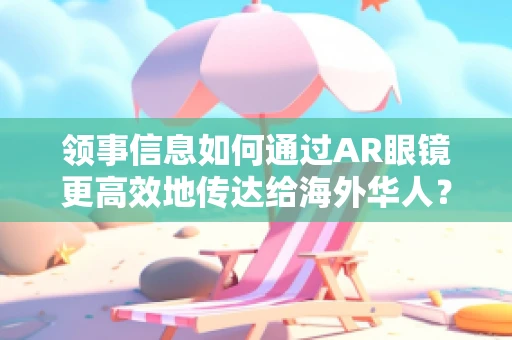 领事信息如何通过AR眼镜更高效地传达给海外华人？