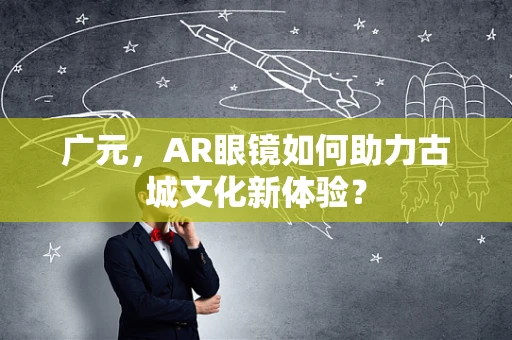 广元，AR眼镜如何助力古城文化新体验？