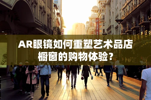 AR眼镜如何重塑艺术品店橱窗的购物体验？