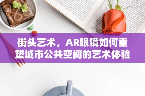 街头艺术，AR眼镜如何重塑城市公共空间的艺术体验？