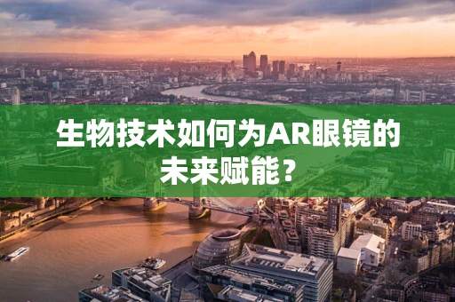 生物技术如何为AR眼镜的未来赋能？
