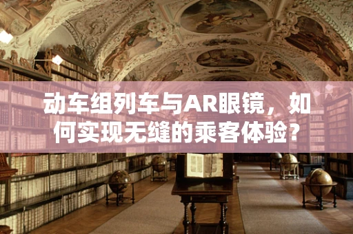 动车组列车与AR眼镜，如何实现无缝的乘客体验？