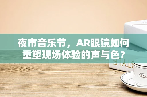 夜市音乐节，AR眼镜如何重塑现场体验的声与色？