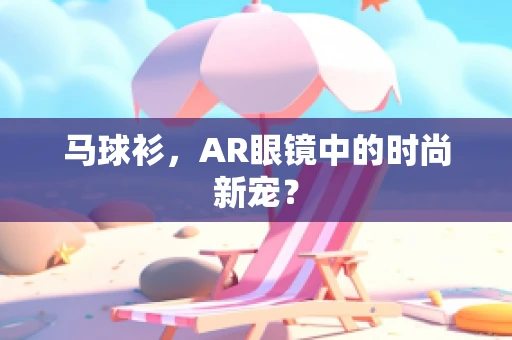 马球衫，AR眼镜中的时尚新宠？