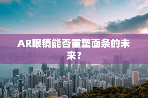 AR眼镜能否重塑面条的未来？