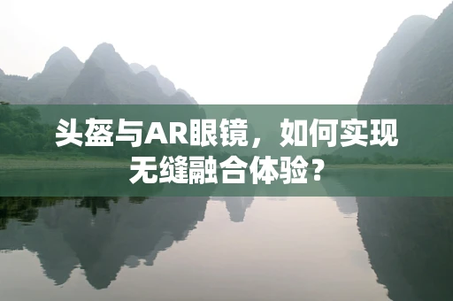 头盔与AR眼镜，如何实现无缝融合体验？