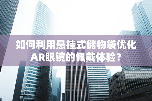 如何利用悬挂式储物袋优化AR眼镜的佩戴体验？
