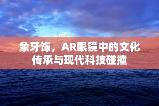 象牙饰，AR眼镜中的文化传承与现代科技碰撞