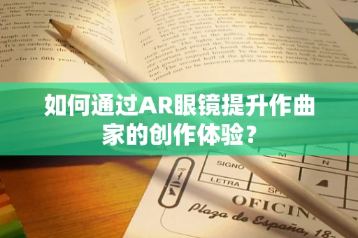 如何通过AR眼镜提升作曲家的创作体验？