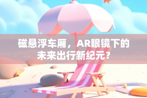 磁悬浮车厢，AR眼镜下的未来出行新纪元？