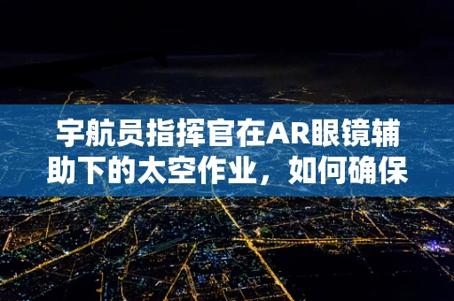 宇航员指挥官在AR眼镜辅助下的太空作业，如何确保精准与安全？