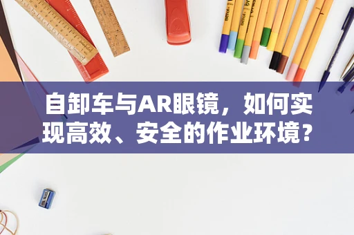 自卸车与AR眼镜，如何实现高效、安全的作业环境？