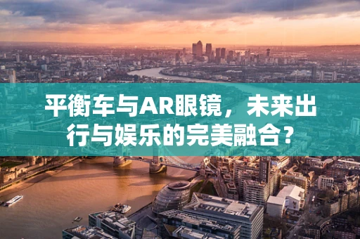 平衡车与AR眼镜，未来出行与娱乐的完美融合？