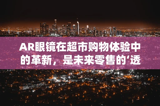 AR眼镜在超市购物体验中的革新，是未来零售的‘透视镜’还是‘迷路指南’？