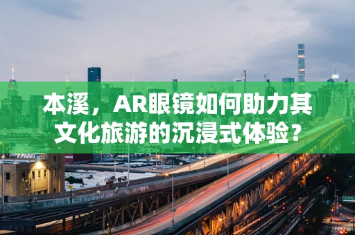 本溪，AR眼镜如何助力其文化旅游的沉浸式体验？