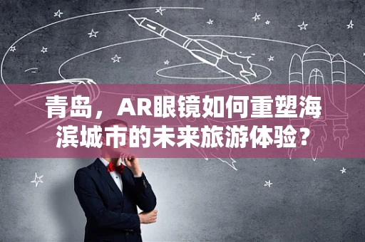 青岛，AR眼镜如何重塑海滨城市的未来旅游体验？