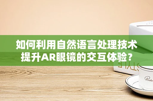 如何利用自然语言处理技术提升AR眼镜的交互体验？