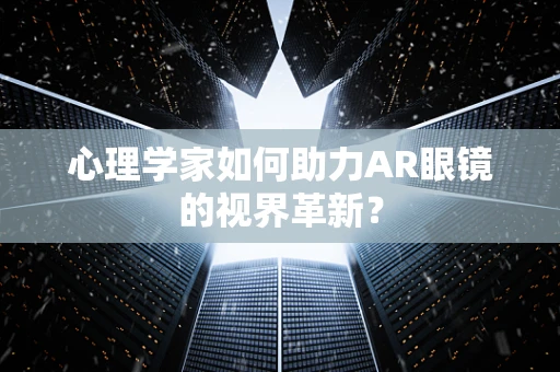 心理学家如何助力AR眼镜的视界革新？