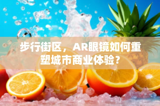 步行街区，AR眼镜如何重塑城市商业体验？