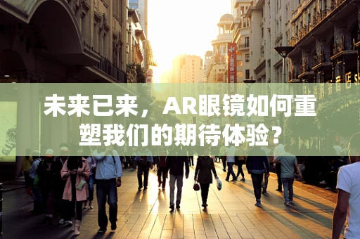 未来已来，AR眼镜如何重塑我们的期待体验？