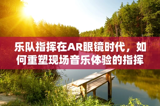 乐队指挥在AR眼镜时代，如何重塑现场音乐体验的指挥艺术？