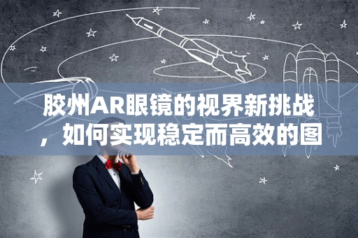 胶州AR眼镜的视界新挑战，如何实现稳定而高效的图像传输？