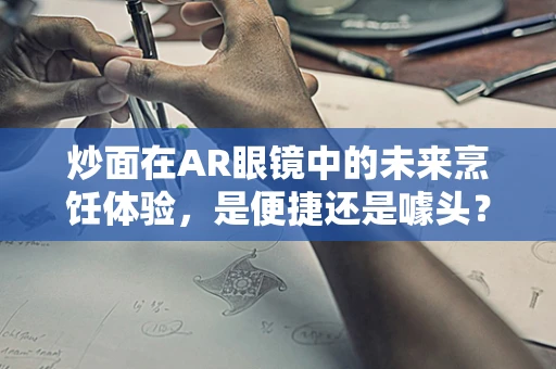 炒面在AR眼镜中的未来烹饪体验，是便捷还是噱头？