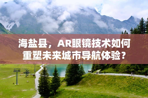 海盐县，AR眼镜技术如何重塑未来城市导航体验？