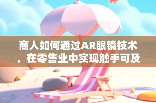 商人如何通过AR眼镜技术，在零售业中实现触手可及的购物体验？