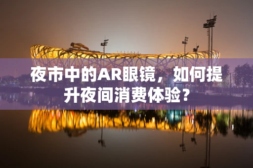 夜市中的AR眼镜，如何提升夜间消费体验？