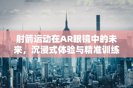 射箭运动在AR眼镜中的未来，沉浸式体验与精准训练的交汇点？
