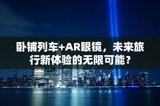 卧铺列车+AR眼镜，未来旅行新体验的无限可能？