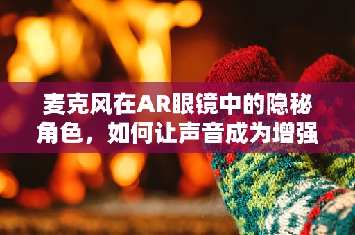 麦克风在AR眼镜中的隐秘角色，如何让声音成为增强现实的桥梁？