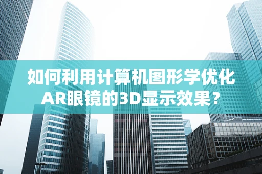 如何利用计算机图形学优化AR眼镜的3D显示效果？