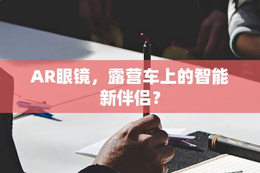 AR眼镜，露营车上的智能新伴侣？