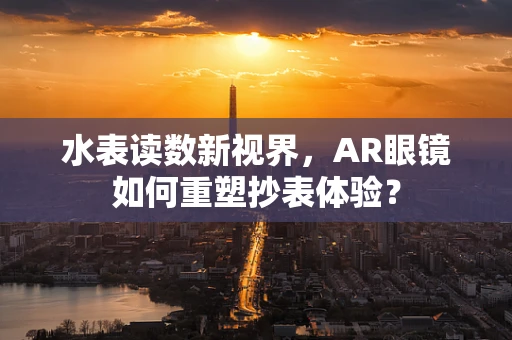 水表读数新视界，AR眼镜如何重塑抄表体验？