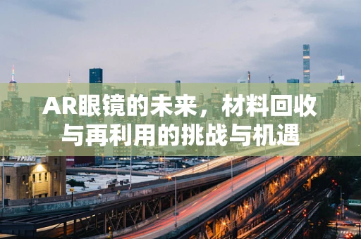 AR眼镜的未来，材料回收与再利用的挑战与机遇
