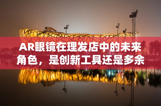 AR眼镜在理发店中的未来角色，是创新工具还是多余装饰？