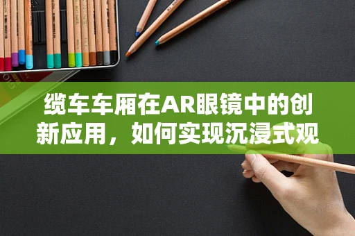 缆车车厢在AR眼镜中的创新应用，如何实现沉浸式观光体验？