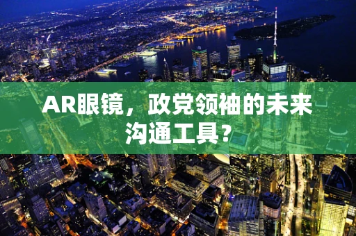 AR眼镜，政党领袖的未来沟通工具？