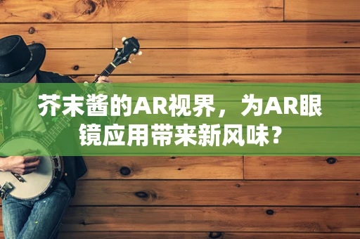 芥末酱的AR视界，为AR眼镜应用带来新风味？