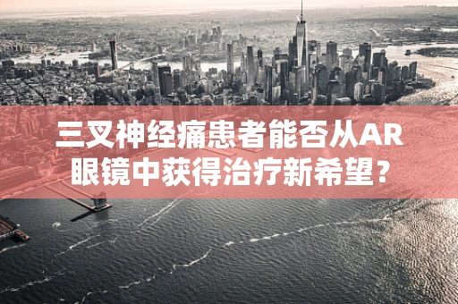 三叉神经痛患者能否从AR眼镜中获得治疗新希望？