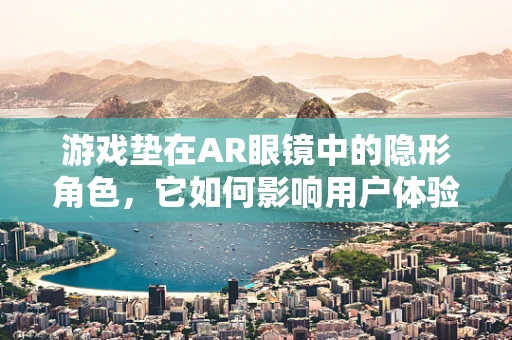 游戏垫在AR眼镜中的隐形角色，它如何影响用户体验？