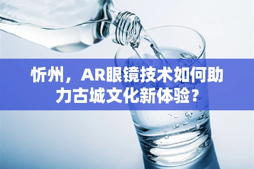 忻州，AR眼镜技术如何助力古城文化新体验？